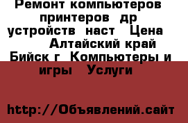 Ремонт компьютеров, принтеров, др. устройств, наст › Цена ­ 800 - Алтайский край, Бийск г. Компьютеры и игры » Услуги   
